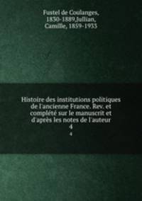 Histoire des institutions politiques de l`ancienne France. Rev. et complt sur le manuscrit et d`aprs les notes de l`auteur. 4