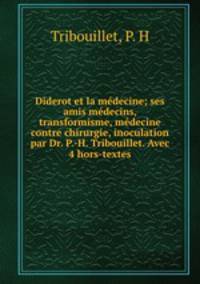 Diderot et la mdecine; ses amis mdecins, transformisme, mdecine contre chirurgie, inoculation par Dr. P.-H. Tribouillet. Avec 4 hors-textes