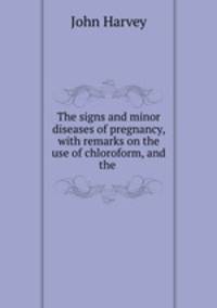 The signs and minor diseases of pregnancy, with remarks on the use of chloroform, and the .