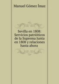 Sevilla en 1808: Servicios patriticos de la Suprema Junta en 1808 y relaciones hasta ahora .