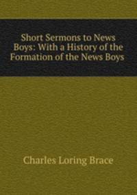 Short Sermons to News Boys: With a History of the Formation of the News Boys .