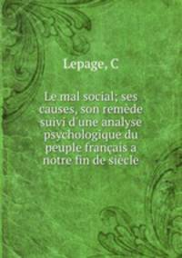 Le mal social; ses causes, son remde suivi d`une analyse psychologique du peuple franais a notre fin de sicle