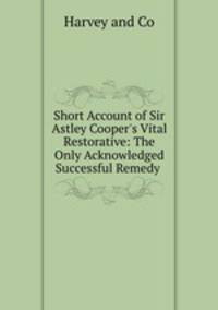 Short Account of Sir Astley Cooper`s Vital Restorative: The Only Acknowledged Successful Remedy .