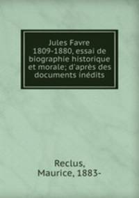 Jules Favre 1809-1880, essai de biographie historique et morale; d`aprs des documents indits