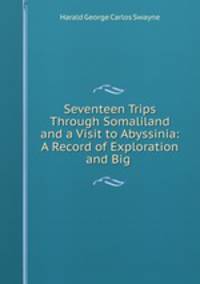 Seventeen Trips Through Somaliland and a Visit to Abyssinia: A Record of Exploration and Big .