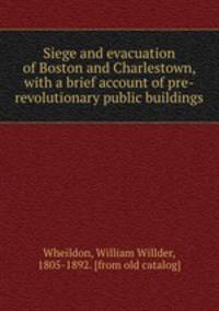Siege and evacuation of Boston and Charlestown, with a brief account of pre-revolutionary public buildings