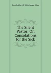 The Silent Pastor: Or, Consolations for the Sick.
