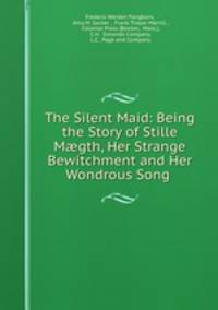 The Silent Maid: Being the Story of Stille Mgth, Her Strange Bewitchment and Her Wondrous Song .