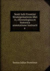 Sexti Iulii Frontini Strategematicon libri iv, chronologica et historica annotatione instructi a .