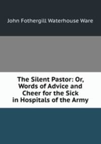 The Silent Pastor: Or, Words of Advice and Cheer for the Sick in Hospitals of the Army