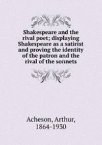 Shakespeare and the rival poet; displaying Shakespeare as a satirist and proving the identity of the patron and the rival of the sonnets