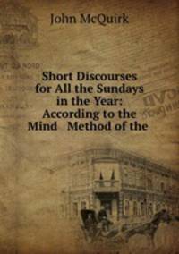 Short Discourses for All the Sundays in the Year: According to the Mind & Method of the .