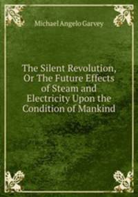 The Silent Revolution, Or The Future Effects of Steam and Electricity Upon the Condition of Mankind