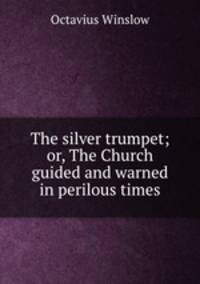 The silver trumpet; or, The Church guided and warned in perilous times
