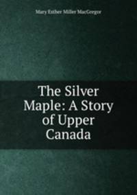 The Silver Maple: A Story of Upper Canada