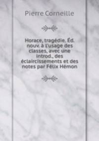 Horace, tragdie. d. nouv. l`usage des classes, avec une introd., des claircissements et des notes par Flix Hmon