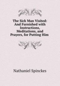 The Sick Man Visited: And Furnished with Instructions, Meditations, and Prayers, for Putting Him .