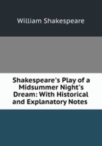 Shakespeare`s Play of a Midsummer Night`s Dream: With Historical and Explanatory Notes .