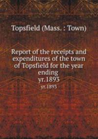 Report of the receipts and expenditures of the town of Topsfield for the year ending . yr.1893