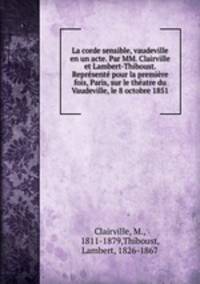 La corde sensible, vaudeville en un acte. Par MM. Clairville et Lambert-Thiboust. Reprsent pour la premire fois, Paris, sur le thatre du Vaudeville, le 8 octobre 1851