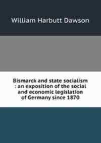 Bismarck and state socialism : an exposition of the social and economic legislation of Germany since 1870