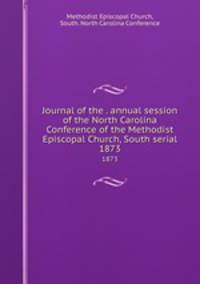 Journal of the . annual session of the North Carolina Conference of the Methodist Episcopal Church, South serial. 1873