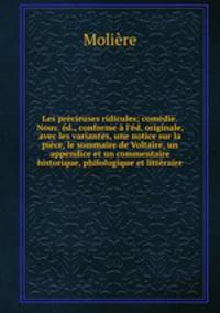 Les prcieuses ridicules; comdie. Nouv. d., conforme l`d. originale, avec les variantes, une notice sur la pice, le sommaire de Voltaire, un appendice et un commentaire historique, philologique et littraire