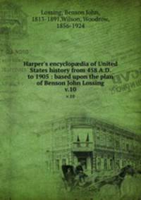 Harper`s encyclopdia of United States history from 458 A.D. to 1905 : based upon the plan of Benson John Lossing. v.10
