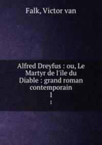 Alfred Dreyfus : ou, Le Martyr de l`ile du Diable : grand roman contemporain. 1