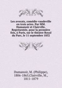 Les avocats, comdie-vaudeville en trois actes. Par MM. Dumanoir et Clairville. Reprsente, pour la premire fois, Paris, sur le thatre Royal du Parc, le 11 septembre 1852