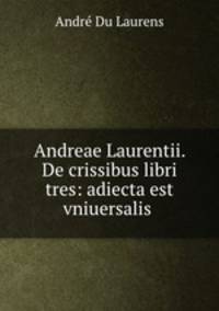 Andreae Laurentii. De crissibus libri tres: adiecta est vniuersalis .