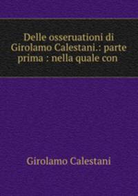 Delle osseruationi di Girolamo Calestani.: parte prima : nella quale con .