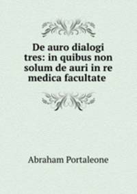 De auro dialogi tres: in quibus non solum de auri in re medica facultate .