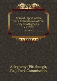 Annual report of the Park Commission of the city of Allegheny . v.21870