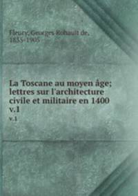 La Toscane au moyen ge; lettres sur l`architecture civile et militaire en 1400. v.1
