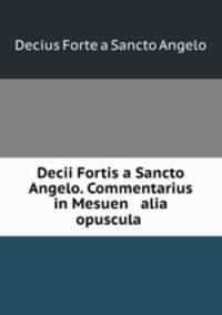 Decii Fortis a Sancto Angelo. Commentarius in Mesuen & alia opuscula .