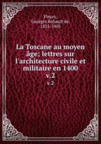 La Toscane au moyen ge; lettres sur l`architecture civile et militaire en 1400. v.2