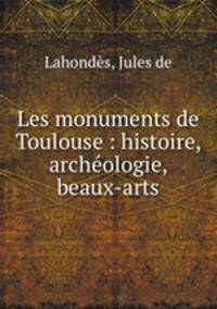 Les monuments de Toulouse : histoire, archologie, beaux-arts