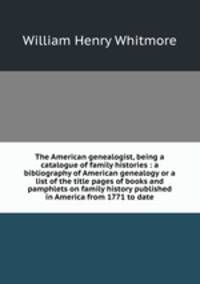 The American genealogist, being a catalogue of family histories : a bibliography of American genealogy or a list of the title pages of books and pamphlets on family history published in America from 1771 to date