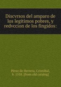 Discvrsos del amparo de los legitimos pobres, y redvccion de los fingidos: