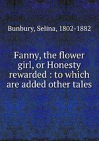 Fanny, the flower girl, or Honesty rewarded : to which are added other tales