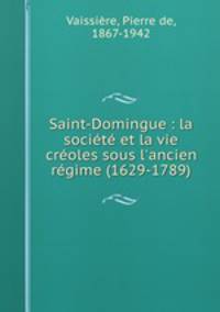 Saint-Domingue : la socit et la vie croles sous l`ancien rgime (1629-1789)
