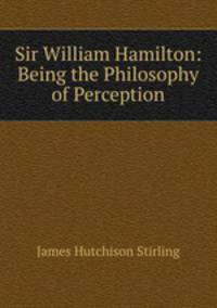 Sir William Hamilton: Being the Philosophy of Perception