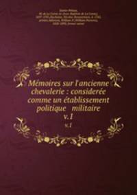 Mmoires sur l`ancienne chevalerie : considere comme un tablissement politique & militaire. v.1
