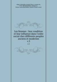 Les femmes : leur condition et leur influence dans l`ordre social chez diffrents peuples anciens et modernes. v.3