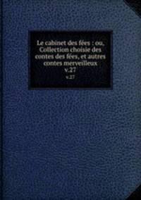 Le cabinet des fes : ou, Collection choisie des contes des fes, et autres contes merveilleux. v.27