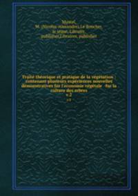 Trait thorique et pratique de la vgtation : contenant plusieurs expriences nouvelles & dmonstratives fur l`economie vgtale & fur la culture des arbres. v.2
