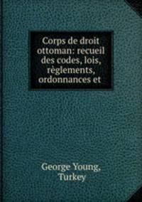 Corps de droit ottoman: recueil des codes, lois, rglements, ordonnances et .