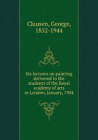 Six lectures on painting delivered to the students of the Royal academy of arts in London, January, 1904