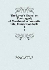 The Lover`s Grave: or, The tragedy of Marshend. A domestic tale, founded on facts.. 1